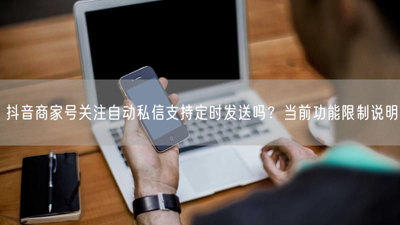 抖音商家号关注自动私信支持定时发送吗？当前功能限制说明
