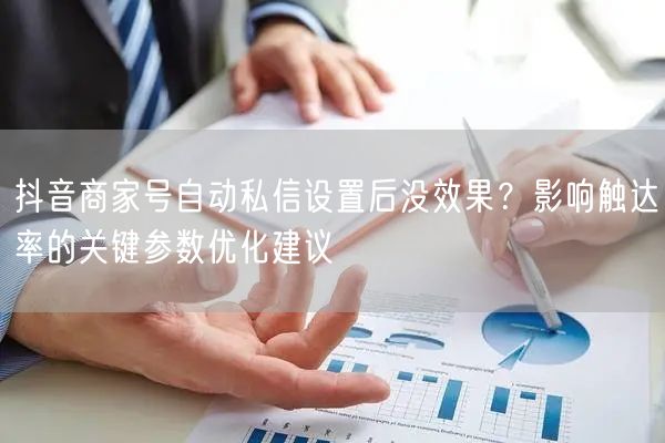 抖音商家号自动私信设置后没效果？影响触达率的关键参数优化建议