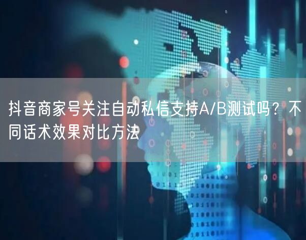 抖音商家号关注自动私信支持A/B测试吗？不同话术效果对比方法