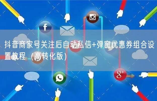 抖音商家号关注后自动私信+弹窗优惠券组合设置教程（高转化版）