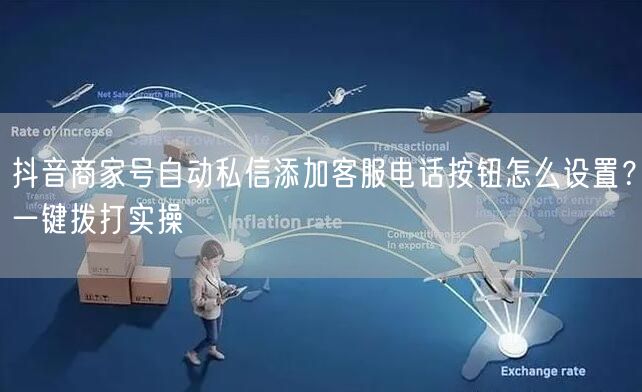 抖音商家号自动私信添加客服电话按钮怎么设置？一键拨打实操