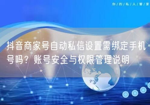 抖音商家号自动私信设置需绑定手机号吗？账号安全与权限管理说明