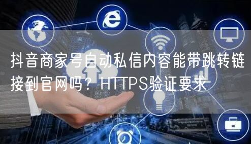 抖音商家号自动私信内容能带跳转链接到官网吗？HTTPS验证要求