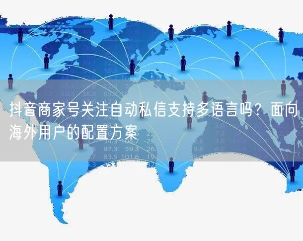 抖音商家号关注自动私信支持多语言吗？面向海外用户的配置方案