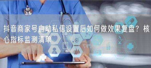 抖音商家号自动私信设置后如何做效果复盘？核心指标监测清单