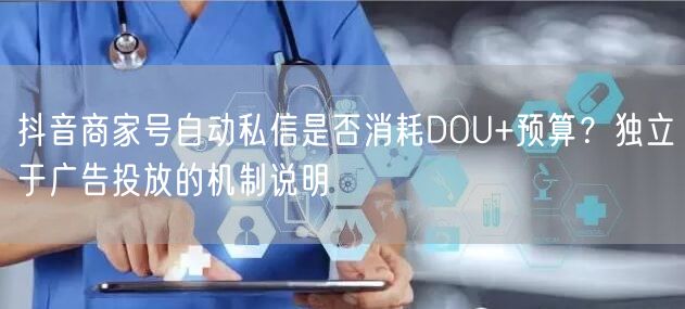 抖音商家号自动私信是否消耗DOU+预算？独立于广告投放的机制说明