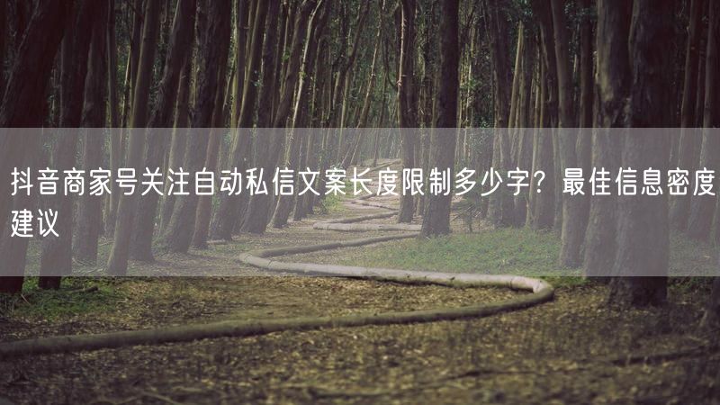 抖音商家号关注自动私信文案长度限制多少字？最佳信息密度建议
