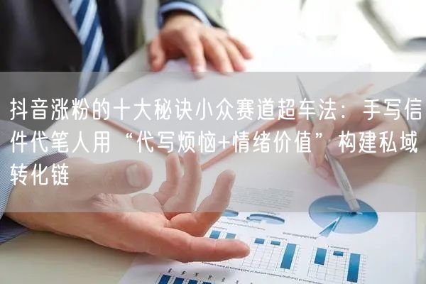 抖音涨粉的十大秘诀小众赛道超车法：手写信件代笔人用“代写烦恼+情绪价值”构建私域转化链