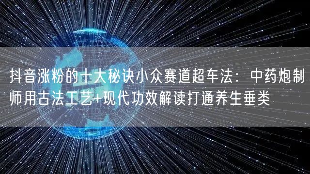 抖音涨粉的十大秘诀小众赛道超车法：中药炮制师用古法工艺+现代功效解读打通养生垂类