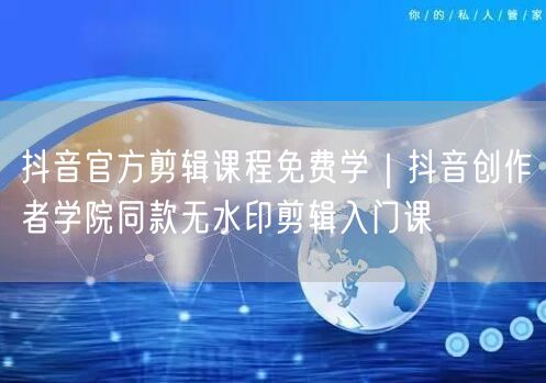 抖音官方剪辑课程免费学｜抖音创作者学院同款无水印剪辑入门课