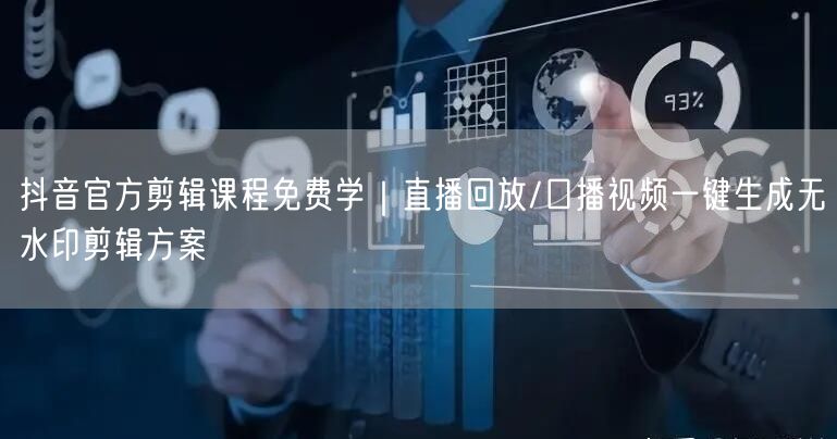 抖音官方剪辑课程免费学｜直播回放/口播视频一键生成无水印剪辑方案