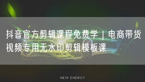抖音官方剪辑课程免费学｜电商带货视频专用无水印剪辑模板课