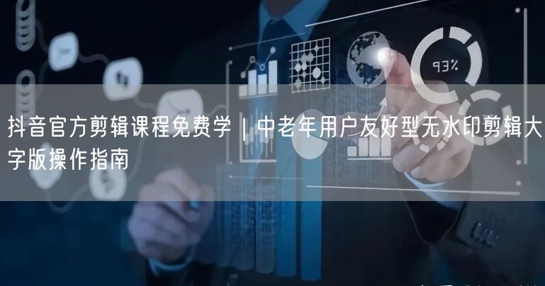抖音官方剪辑课程免费学｜中老年用户友好型无水印剪辑大字版操作指南