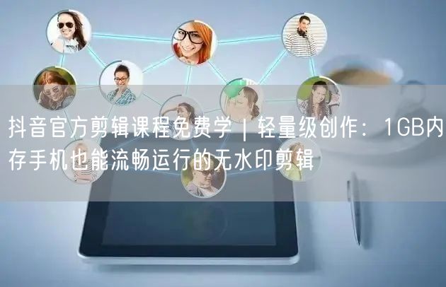 抖音官方剪辑课程免费学｜轻量级创作：1GB内存手机也能流畅运行的无水印剪辑