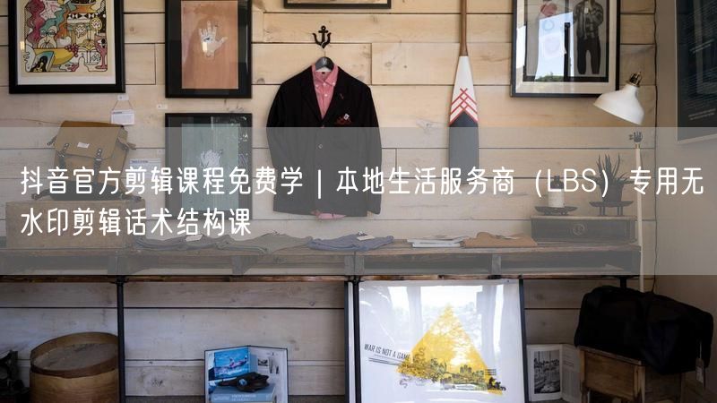 抖音官方剪辑课程免费学｜本地生活服务商（LBS）专用无水印剪辑话术结构课