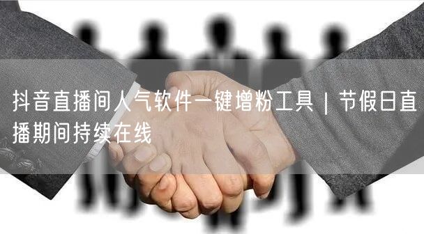 抖音直播间人气软件一键增粉工具｜节假日直播期间持续在线