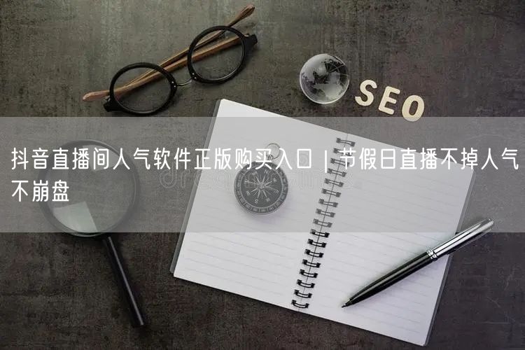 抖音直播间人气软件正版购买入口｜节假日直播不掉人气不崩盘