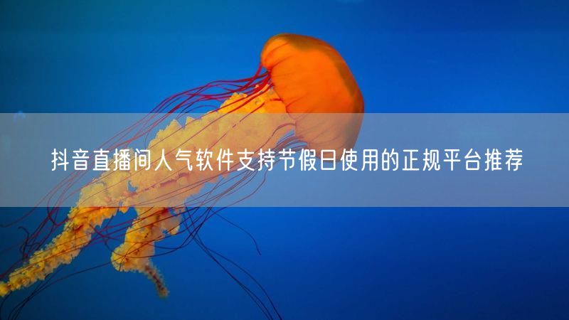 抖音直播间人气软件支持节假日使用的正规平台推荐