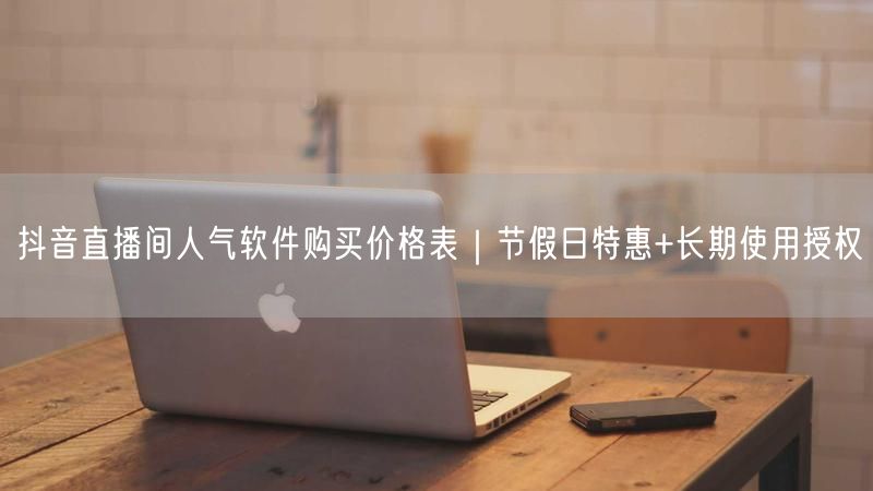 抖音直播间人气软件购买价格表｜节假日特惠+长期使用授权