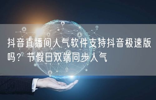 抖音直播间人气软件支持抖音极速版吗？节假日双端同步人气