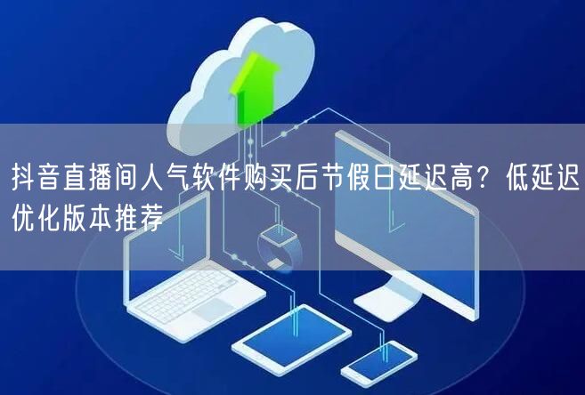 抖音直播间人气软件购买后节假日延迟高？低延迟优化版本推荐