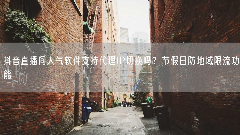 抖音直播间人气软件支持代理IP切换吗？节假日防地域限流功能
