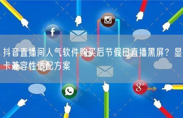 抖音直播间人气软件购买后节假日直播黑屏？显卡兼容性适配方案