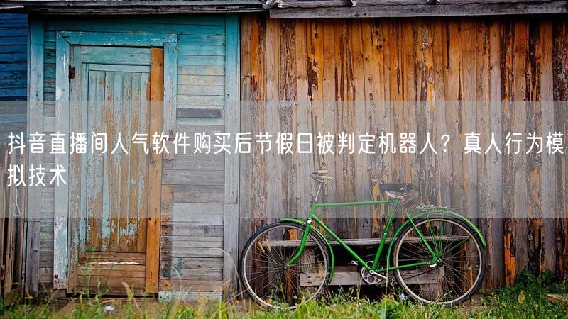 抖音直播间人气软件购买后节假日被判定机器人？真人行为模拟技术